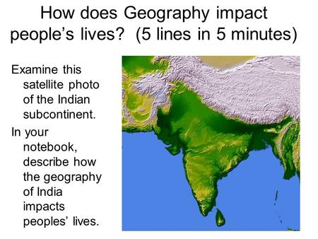How does Geography impact people’s lives? (5 lines in 5 minutes) Examine this satellite photo of the Indian subcontinent. In your notebook, describe how.