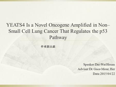 YEATS4 Is a Novel Oncogene Amplified in Non– Small Cell Lung Cancer That Regulates the p53 Pathway Speaker:Dai-Wei Hsuan Adviser:Dr. Guor-Mour, Her Data:2015/04/22.