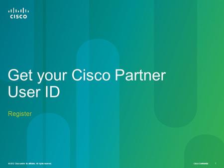 © 2012 Cisco and/or its affiliates. All rights reserved. Cisco Confidential 1 Register Get your Cisco Partner User ID.