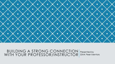 BUILDING A STRONG CONNECTION WITH YOUR PROFESSOR/INSTRUCTOR Presented by SSHA Peer Mentors.