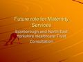 Future role for Maternity Services Scarborough and North East Yorkshire Healthcare Trust Consultation.