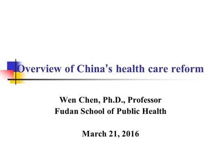 Overview of China’s health care reform Wen Chen, Ph.D., Professor Fudan School of Public Health March 21, 2016.