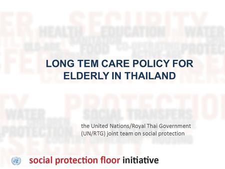The United Nations/Royal Thai Government (UN/RTG) joint team on social protection LONG TEM CARE POLICY FOR ELDERLY IN THAILAND.