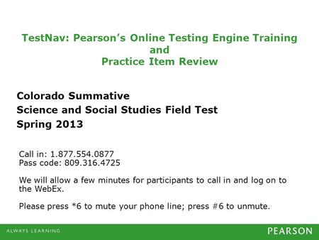 TestNav: Pearson’s Online Testing Engine Training and Practice Item Review Colorado Summative Science and Social Studies Field Test Spring 2013 Call in:
