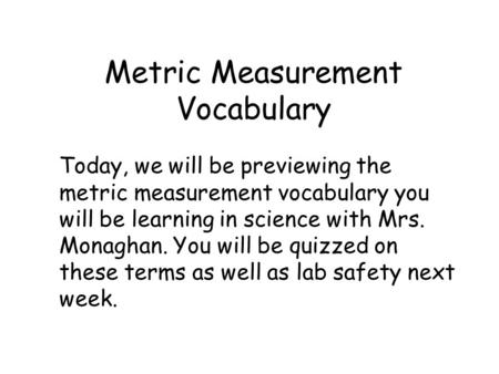 Metric Measurement Vocabulary Today, we will be previewing the metric measurement vocabulary you will be learning in science with Mrs. Monaghan. You will.