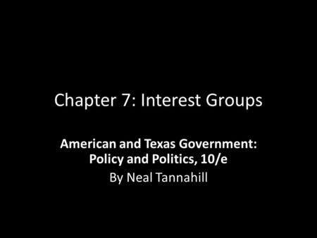 Chapter 7: Interest Groups American and Texas Government: Policy and Politics, 10/e By Neal Tannahill.