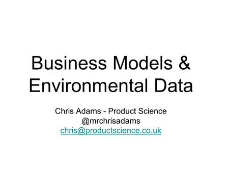 Business Models & Environmental Data Chris Adams - Product