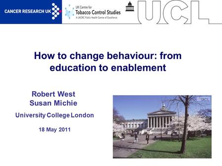 1 How to change behaviour: from education to enablement University College London 18 May 2011 Robert West Susan Michie.