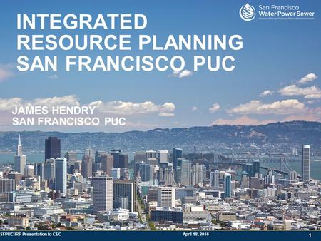 SFPUC IRP Presentation to CEC April 18, 2016 1 11 INTEGRATED RESOURCE PLANNING SAN FRANCISCO PUC JAMES HENDRY SAN FRANCISCO PUC.
