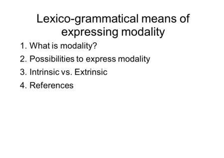 Lexico-grammatical means of expressing modality 1. What is modality? 2. Possibilities to express modality 3. Intrinsic vs. Extrinsic 4. References.