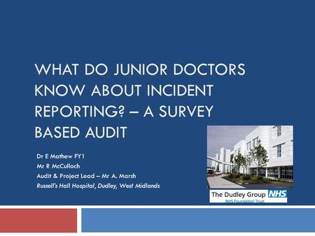 WHAT DO JUNIOR DOCTORS KNOW ABOUT INCIDENT REPORTING? – A SURVEY BASED AUDIT Dr E Mathew FY1 Mr R McCulloch Audit & Project Lead – Mr A. Marsh Russell’s.