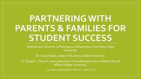 PARTNERING WITH PARENTS & FAMILIES FOR STUDENT SUCCESS Brett Bruner, Director of Persistence & Retention | Fort Hays State University Dr. Cassy Bailey,