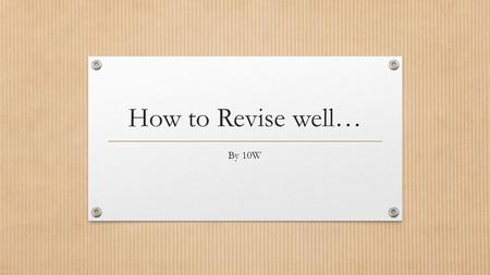 How to Revise well… By 10W. Equipment Creating good notes to revise from is important when working, the following equipment can help create imaginative.