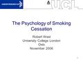 1 The Psychology of Smoking Cessation Robert West University College London Oslo November 2006.