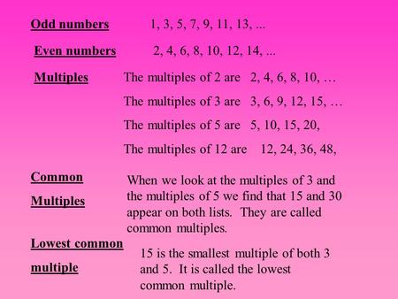Odd numbers1, 3, 5, 7, 9, 11, 13,... Even numbers2, 4, 6, 8, 10, 12, 14,... MultiplesThe multiples of 2 are 2, 4, 6, 8, 10, … The multiples of 3 are 3,