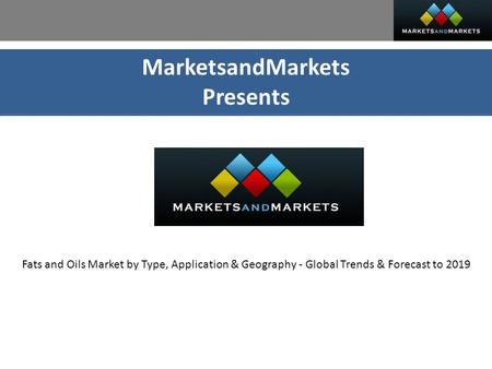 MarketsandMarkets Presents Fats and Oils Market by Type, Application & Geography - Global Trends & Forecast to 2019.