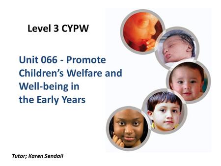Level 3 CYPW Unit 066 - Promote Children’s Welfare and Well-being in the Early Years Tutor; Karen Sendall.