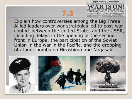 7.3 Explain how controversies among the Big Three Allied leaders over war strategies led to post-war conflict between the United States and the USSR,