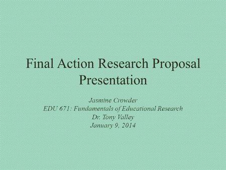 Final Action Research Proposal Presentation Jasmine Crowder EDU 671: Fundamentals of Educational Research Dr. Tony Valley January 9, 2014.