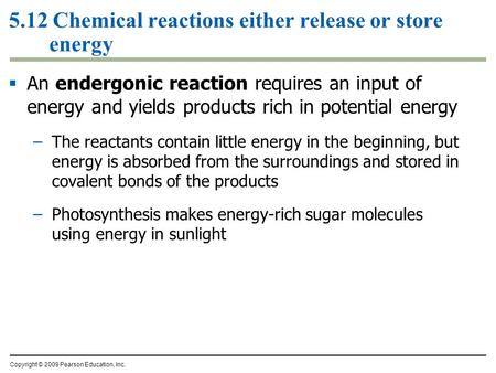 5.12 Chemical reactions either release or store energy  An endergonic reaction requires an input of energy and yields products rich in potential energy.