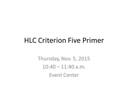 HLC Criterion Five Primer Thursday, Nov. 5, 2015 10:40 – 11:40 a.m. Event Center.