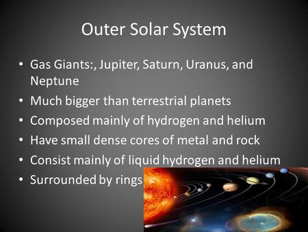 Outer Solar System Gas Giants:, Jupiter, Saturn, Uranus, and Neptune Much bigger than terrestrial planets Composed mainly of hydrogen and helium Have small.