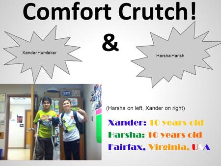 Comfort Crutch! & Xander: 10 years old Harsha: 10 years old Fairfax, Virginia, USA Xander Humleker Harsha Harish (Harsha on left, Xander on right)