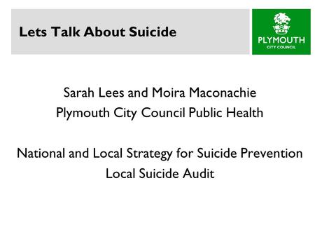 Lets Talk About Suicide Sarah Lees and Moira Maconachie Plymouth City Council Public Health National and Local Strategy for Suicide Prevention Local Suicide.