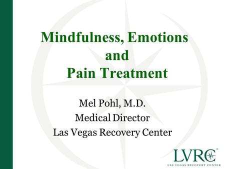 Mindfulness, Emotions and Pain Treatment Mel Pohl, M.D. Medical Director Las Vegas Recovery Center.