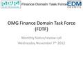 OMG Finance Domain Task Force (FDTF) Monthly Status/review call Wednesday November 7 th 2012.