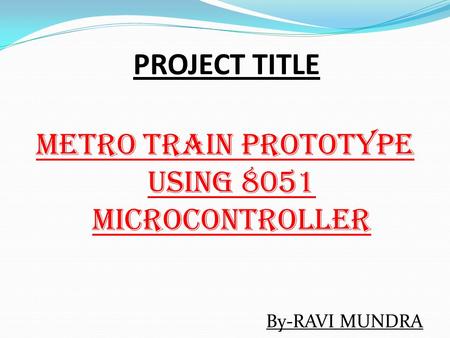 PROJECT TITLE METRO TRAIN PROTOTYPE USING 8051 MICROCONTROLLER By-RAVI MUNDRA.