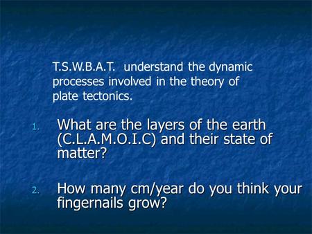 1. What are the layers of the earth (C.L.A.M.O.I.C) and their state of matter? 2. How many cm/year do you think your fingernails grow? T.S.W.B.A.T. understand.