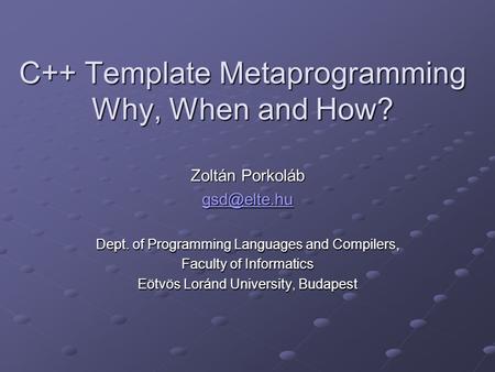 C++ Template Metaprogramming Why, When and How? Zoltán Porkoláb Dept. of Programming Languages and Compilers, Faculty of Informatics Eötvös.