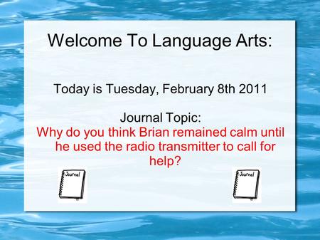 Welcome To Language Arts: Today is Tuesday, February 8th 2011 Journal Topic: Why do you think Brian remained calm until he used the radio transmitter to.