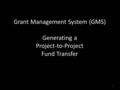 Grant Management System (GMS) Generating a Project-to-Project Fund Transfer 1.
