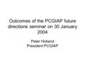 Outcomes of the PCGIAP future directions seminar on 30 January 2004 Peter Holland President PCGIAP.