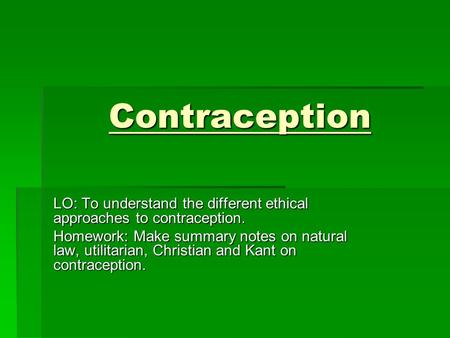 Contraception LO: To understand the different ethical approaches to contraception. Homework: Make summary notes on natural law, utilitarian, Christian.