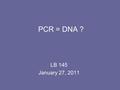 PCR = DNA ? LB 145 January 27, 2011. Does PCR happen inside your body? (How do you raise your temp to 95°C?) PCR was invented in the last 30 years. It.