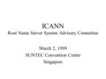 ICANN Root Name Server System Advisory Committee March 2, 1999 SUNTEC Convention Center Singapore.