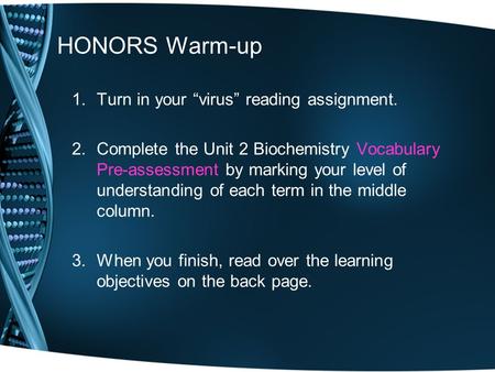 HONORS Warm-up 1.Turn in your “virus” reading assignment. 2.Complete the Unit 2 Biochemistry Vocabulary Pre-assessment by marking your level of understanding.
