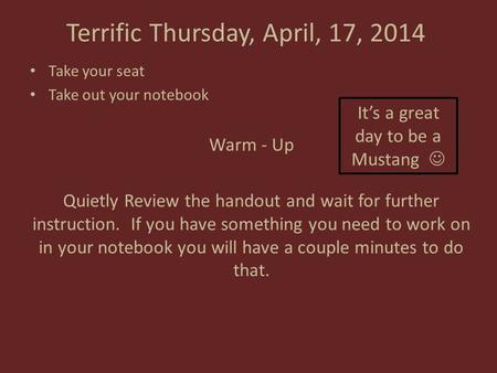 Terrific Thursday, April, 17, 2014 Take your seat Take out your notebook Warm - Up Quietly Review the handout and wait for further instruction. If you.