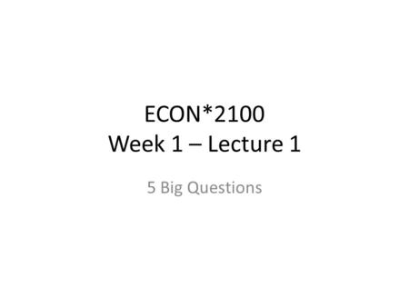 ECON*2100 Week 1 – Lecture 1 5 Big Questions. Readings file.