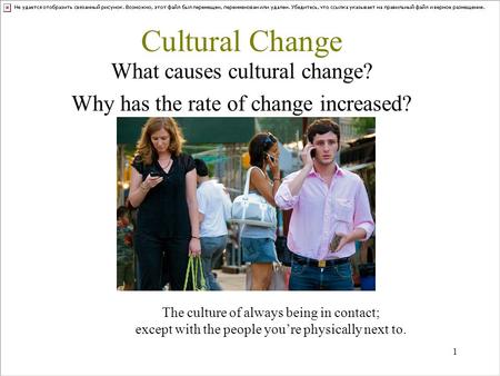 1 Cultural Change What causes cultural change? Why has the rate of change increased? The culture of always being in contact; except with the people you’re.