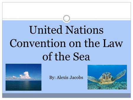 United Nations Convention on the Law of the Sea By: Alexis Jacobs.