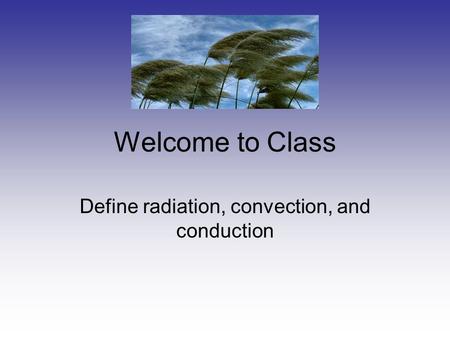 Welcome to Class Define radiation, convection, and conduction.