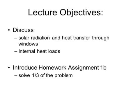 Lecture Objectives: Discuss –solar radiation and heat transfer through windows –Internal heat loads Introduce Homework Assignment 1b –solve 1/3 of the.