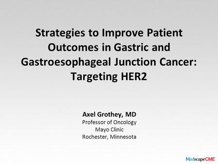 Axel Grothey, MD Professor of Oncology Mayo Clinic Rochester, Minnesota Strategies to Improve Patient Outcomes in Gastric and Gastroesophageal Junction.