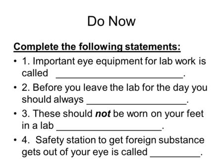 Do Now Complete the following statements: 1. Important eye equipment for lab work is called _______________________. 2. Before you leave the lab for the.