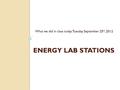 ENERGY LAB STATIONS What we did in class today: Tuesday September 25 th, 2012.