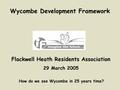 Wycombe Development Framework How do we see Wycombe in 25 years time? Flackwell Heath Residents Association 29 March 2005.